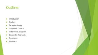 Outline:
 Introduction
 Etiology
 Pathophysiology
 Diagnostic Criteria
 Differential diagnosis
 Diagnostic Approach
 Treatment
 Summary
 