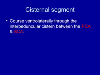 Cisternal segment
• Course ventrolaterally through the
interpeduncular cistern between the PCA
& SCA.
 
