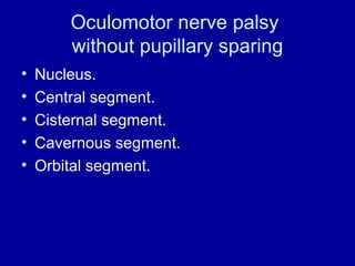 Oculomotor nerve palsy
without pupillary sparing
• Nucleus.
• Central segment.
• Cisternal segment.
• Cavernous segment.
• Orbital segment.
 