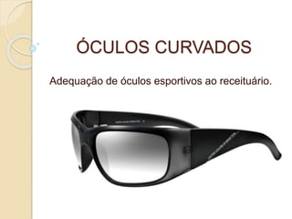ÓCULOS CURVADOS
Adequação de óculos esportivos ao receituário.
 