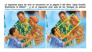 La siguiente pieza de arte se encuentra en la página 5 del libro “¿Qué Enseña
Realmente la Biblia?” , y en el siguiente sitio web de los Testigos de Jehová
https://www.jw.org/es/biblioteca/libros/enseña/es-esto-lo-que-dios-quería/ :
 