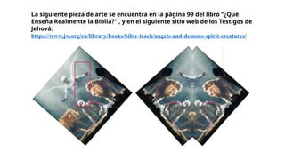 La siguiente pieza de arte se encuentra en la página 99 del libro “¿Qué
Enseña Realmente la Biblia?” , y en el siguiente sitio web de los Testigos de
Jehová:
https://www.jw.org/en/library/books/bible-teach/angels-and-demons-spirit-creatures/ :
 