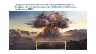 La siguiente pieza de arte se encuentra en el siguiente sitio web de los
Testigos de Jehová: https://www.jw.org/es/biblioteca/revistas/atalaya-
estudio-enero-2025/ :
 