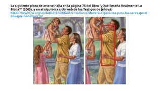 La siguiente pieza de arte se halla en la página 75 del libro “¿Qué Enseña Realmente La
Biblia?” (2005), y en el siguiente sitio web de los Testigos de Jehová:
https://www.jw.org/es/biblioteca/libros/enseña/verdadera-esperanza-para-los-seres-queri
dos-que-han-muerto/
:
 