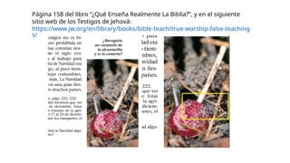 Página 158 del libro “¿Qué Enseña Realmente La Biblia?”, y en el siguiente
sitio web de los Testigos de Jehová:
https://www.jw.org/en/library/books/bible-teach/true-worship-false-teaching
s/
:
 