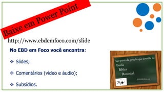 http://www.ebdemfoco.com/slide
No EBD em Foco você encontra:
 Slides;
 Comentários (vídeo e áudio);
 Subsídios.
 