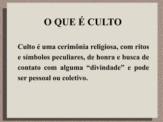 O QUE É CULTO Culto é uma cerimônia religiosa, com ritos e símbolos peculiares, de honra e busca de contato com alguma “divindade” e pode ser pessoal ou coletivo. 