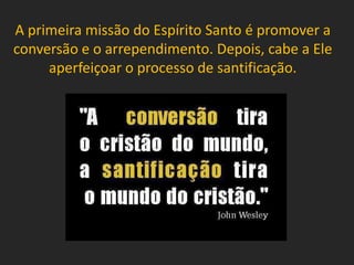 A primeira missão do Espírito Santo é promover a
conversão e o arrependimento. Depois, cabe a Ele
aperfeiçoar o processo de santificação.
 