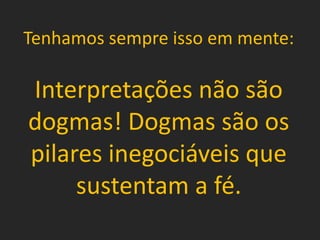 Tenhamos sempre isso em mente:
Interpretações não são
dogmas! Dogmas são os
pilares inegociáveis que
sustentam a fé.
 