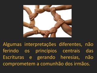 Algumas interpretações diferentes, não
ferindo os princípios centrais das
Escrituras e gerando heresias, não
comprometem a comunhão dos irmãos.
 
