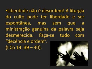 •Liberdade não é desordem! A liturgia
do culto pode ter liberdade e ser
espontânea, mas sem que a
ministração genuína da palavra seja
desmerecida. Faça-se tudo com
“decência e ordem”.
(I Co 14. 39 – 40).
 