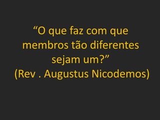“O que faz com que
membros tão diferentes
sejam um?”
(Rev . Augustus Nicodemos)
 