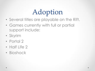 Adoption
• Several titles are playable on the Rift.
• Games currently with full or partial
support include:
• Skyrim
• Portal 2
• Half Life 2
• Bioshock
 