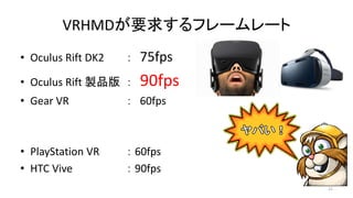 VRHMDҪ󤹤ե``
? Oculus Rift DK2  75fps
? Oculus Rift uƷ  90fps
? Gear VR  60fps
? PlayStation VR  60fps
? HTC Vive  90fps
21
 