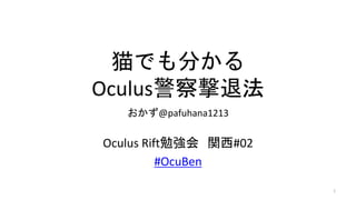 猫でも分かる
Oculus警察撃退法
おかず@pafuhana1213
Oculus Rift勉強会 関西#02
#OcuBen
1
 