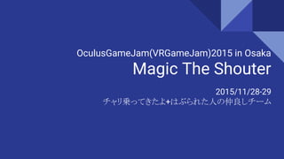 OculusGameJam(VRGameJam)2015 in Osaka
Magic The Shouter
2015/11/28-29
チャリ乗ってきたよ+はぶられた人の仲良しチーム
 