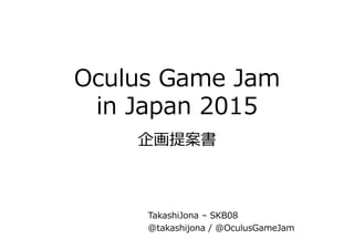 Oculus  Game  Jam
in  Japan  2015
企画提案書
TakashiJona  –  SKB08
@takashijona  /  @OculusGameJam
 