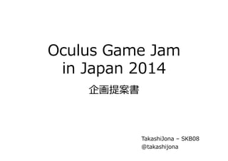 Oculus Game Jam 
in Japan 2014 
 
企画提案書 
TakashiJona – SKB08 
@takashijona 
 