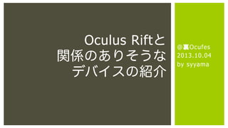 @裏Ocufes
2013.10.04
by syyama
Oculus Riftと
関係のありそうな
デバイスの紹介
 