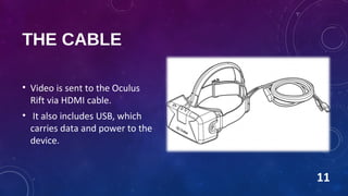 THE CABLE
• Video is sent to the Oculus
Rift via HDMI cable.
• It also includes USB, which
carries data and power to the
device.
11
 
