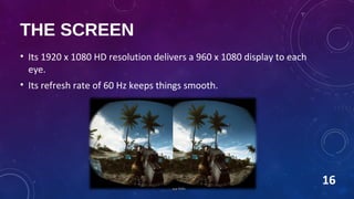 THE SCREEN
• Its 1920 x 1080 HD resolution delivers a 960 x 1080 display to each
eye.
• Its refresh rate of 60 Hz keeps things smooth.
16
 
