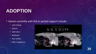 ADOPTION
• Games currently with full or partial support include -
• Left 4 Dead
• Skyrim
• Half-Life 2
• BioShock
• Star Citizen
• Elite: Dangerous
20
 