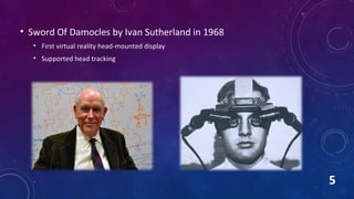 • Sword Of Damocles by Ivan Sutherland in 1968
• First virtual reality head-mounted display
• Supported head tracking
5
 