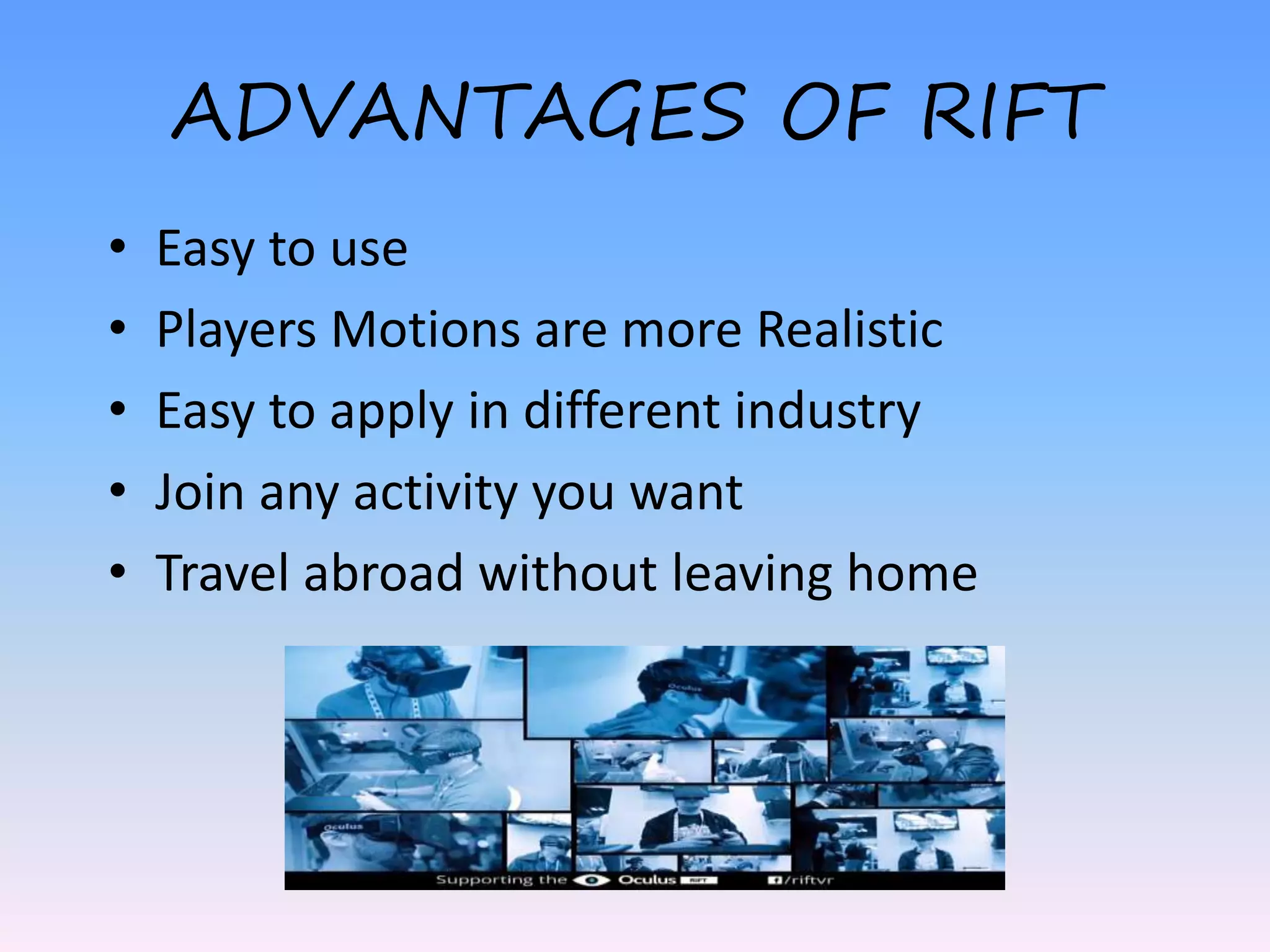ADVANTAGES OF RIFT
• Easy to use
• Players Motions are more Realistic
• Easy to apply in different industry
• Join any activity you want
• Travel abroad without leaving home