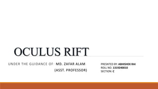 OCULUS RIFT
UNDER THE GUIDANCE OF: MD. ZAFAR ALAM
(ASST. PROFESSOR)
PRESNTED BY: ABHISHEK RAI
ROLL NO. 1319240010
SECTION: C
 