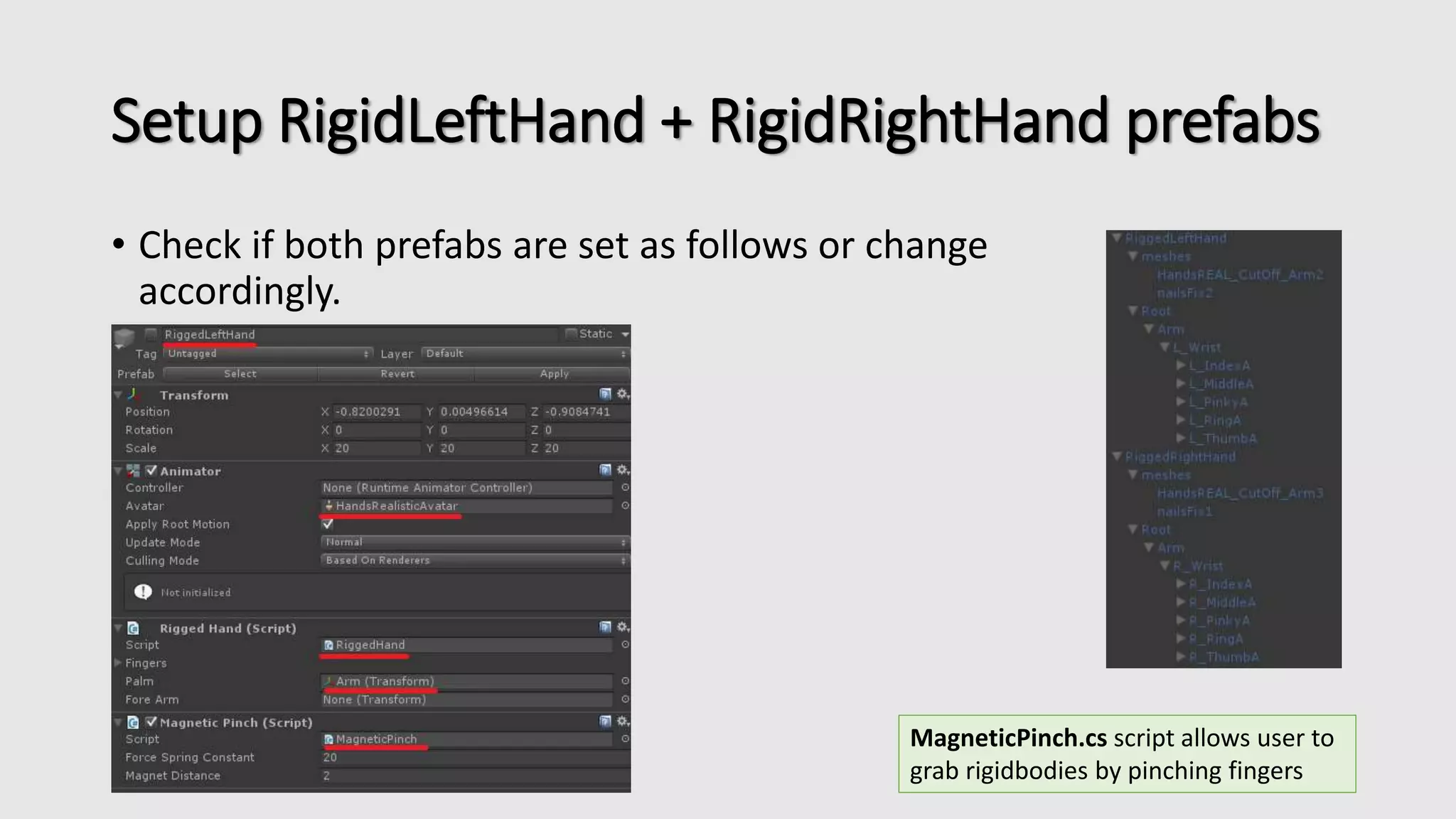 Setup RigidLeftHand + RigidRightHand prefabs 
• Check if both prefabs are set as follows or change 
accordingly. 
MagneticPinch.cs script allows user to 
grab rigidbodies by pinching fingers 
 