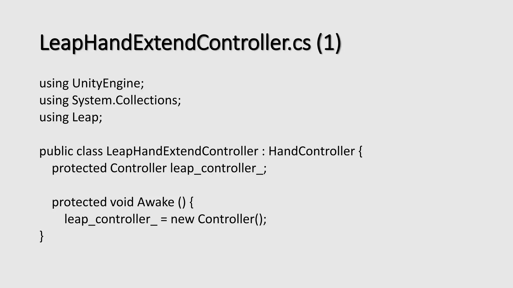 LeapHandExtendController.cs (1) 
using UnityEngine; 
using System.Collections; 
using Leap; 
public class LeapHandExtendController : HandController { 
protected Controller leap_controller_; 
protected void Awake () { 
leap_controller_ = new Controller(); 
} 
 