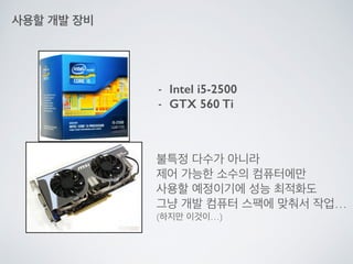 - Intel i5-2500
- GTX 560 Ti
사용할 개발 장비
불특정 다수가 아니라	

제어 가능한 소수의 컴퓨터에만	

사용할 예정이기에 성능 최적화도	

그냥 개발 컴퓨터 스팩에 맞춰서 작업…	

(하지만 이...