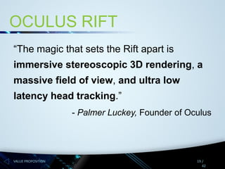 OCULUS RIFT
“The magic that sets the Rift apart is
immersive stereoscopic 3D rendering, a

massive field of view, and ultra low
latency head tracking.”
- Palmer Luckey, Founder of Oculus

VALUE PROPOSITION

19 /
42

 