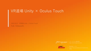 VR道場 Unity × Oculus Touch
フォージジョン株式会社
http://www.forgevision.com/
2016.10.12 VR道場 Unity × Oculus Touch
Yuki Kobayashi
株式会社ハシラス
https://www.wantedly.com/companies/ha
shilus
 