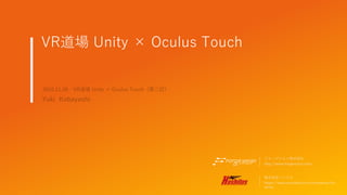 VR道場 Unity × Oculus Touch
フォージジョン株式会社
http://www.forgevision.com/
2016.11.28 VR道場 Unity × Oculus Touch（第二回）
Yuki Kobayashi
株式会社ハシラス
https://www.wantedly.com/companies/ha
shilus
 
