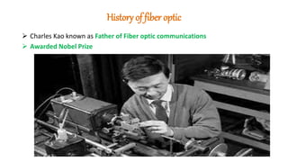 History of fiber optic
 Charles Kao known as Father of Fiber optic communications
 Awarded Nobel Prize
 
