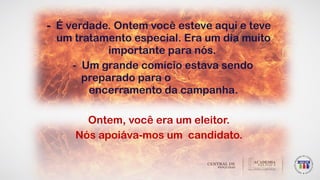 - É verdade. Ontem você esteve aqui e teve
um tratamento especial. Era um dia muito
importante para nós.
- Um grande comício estava sendo
preparado para o
encerramento da campanha.
Ontem, você era um eleitor.
Nós apoiáva-mos um candidato.
 