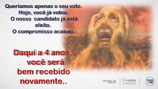 Queríamos apenas o seu voto.
Hoje, você já votou.
O nosso candidato já está
eleito.
O compromisso acabou.
Daqui a 4 anos,
você será
bem recebido
novamente..
 