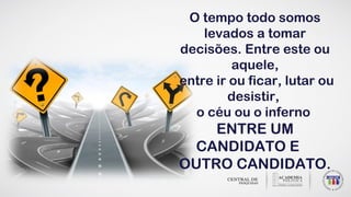 O tempo todo somos
levados a tomar
decisões. Entre este ou
aquele,
entre ir ou ficar, lutar ou
desistir,
o céu ou o inferno
ENTRE UM
CANDIDATO E
OUTRO CANDIDATO.
 