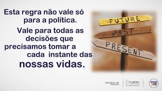 Esta regra não vale só
para a política.
Vale para todas as
decisões que
precisamos tomar a
cada instante das
nossas vidas.
 