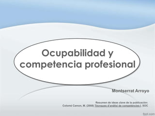 Ocupabilidad y
competencia profesional
Montserrat Arroyo
Resumen de ideas clave de la publicación:
Colomé Camon, M. (2008) Tècnques d’anàlisi de competències I. SOC
 