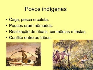 Povos indígenas
•   Caça, pesca e coleta.
•   Poucos eram nômades.
•   Realização de rituais, cerimônias e festas.
•   Conflito entre as tribos.
 