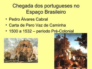 Chegada dos portugueses no
        Espaço Brasileiro
• Pedro Álvares Cabral
• Carta de Pero Vaz de Caminha
• 1500 a 1532 – período Pré-Colonial
 