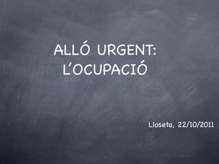 ALLÓ URGENT:
 L’OCUPACIÓ


           Lloseta, 22/10/2011
 