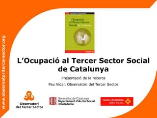 www.observatoritercersector.org




                                  L’Ocupació al Tercer Sector Social
                                            de Catalunya
                                                 Presentació de la recerca
                                          Pau Vidal, Observatori del Tercer Sector
 