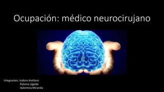Ocupación: médico neurocirujano
Integrantes: Isidora Arellano
Paloma Ugalde
Valentina Miranda
 