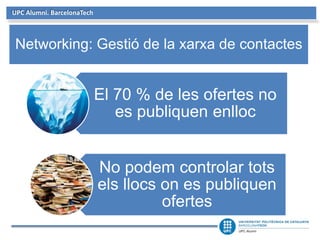 UPC Alumni. BarcelonaTech
El 70 % de les ofertes no
es publiquen enlloc
No podem controlar tots
els llocs on es publiquen
ofertes
Networking: Gestió de la xarxa de contactes
 