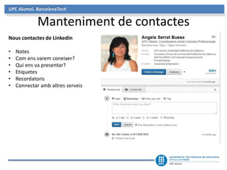 UPC Alumni. BarcelonaTech
Manteniment de contactes
Nous contactes de Linkedin
• Notes
• Com ens varem coneixer?
• Qui ens va presentar?
• Etiquetes
• Recordatoris
• Connectar amb altres serveis
 
