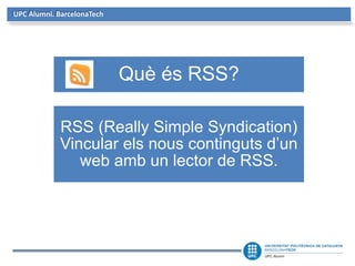 UPC Alumni. BarcelonaTech
Què és RSS?
RSS (Really Simple Syndication)
Vincular els nous continguts d’un
web amb un lector de RSS.
 