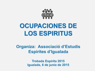 OCUPACIONES DE
LOS ESPIRITUS
Organiza: Associació d’Estudis
Espírites d’Igualada
Trobada Espírita 2015
Igualada, 6 de junio de 2015
 